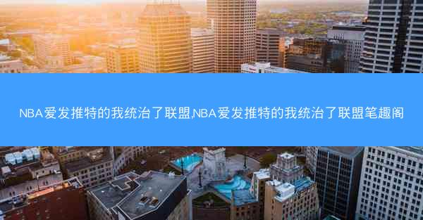 NBA爱发推特的我统治了联盟,NBA爱发推特的我统治了联盟笔趣阁