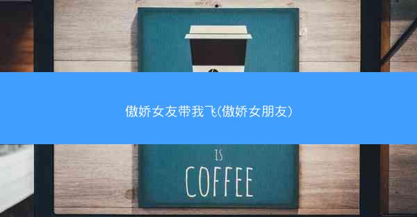 傲娇女友带我飞(傲娇女朋友)