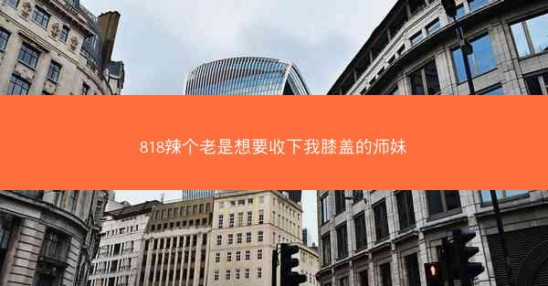 818辣个老是想要收下我膝盖的师妹