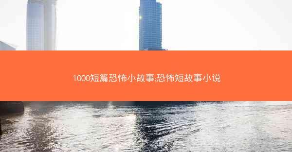 1000短篇恐怖小故事;恐怖短故事小说