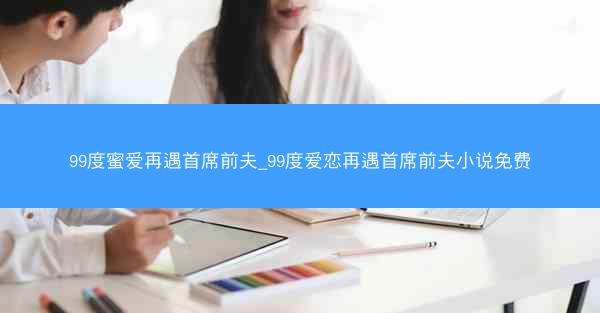 99度蜜爱再遇首席前夫_99度爱恋再遇首席前夫小说免费