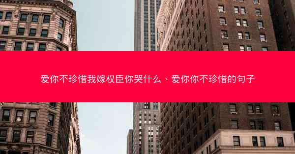 爱你不珍惜我嫁权臣你哭什么、爱你你不珍惜的句子