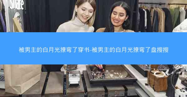 被男主的白月光撩弯了穿书-被男主的白月光撩弯了盘搜搜