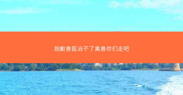 抱歉兽医治不了禽兽你们走吧