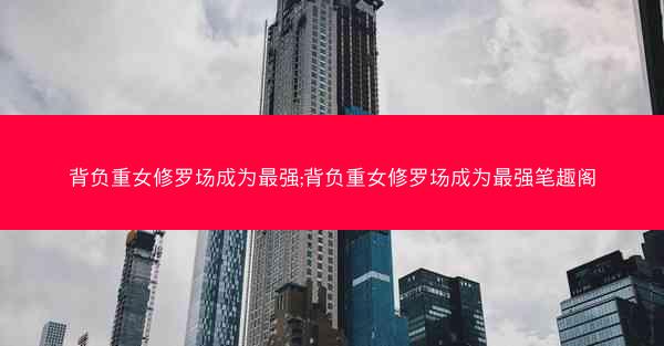 背负重女修罗场成为最强;背负重女修罗场成为最强笔趣阁
