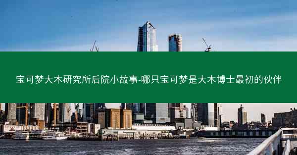 宝可梦大木研究所后院小故事-哪只宝可梦是大木博士最初的伙伴