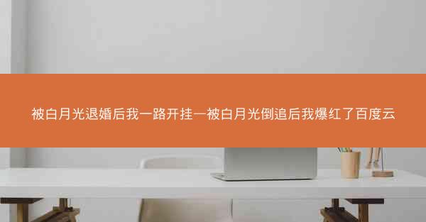 被白月光退婚后我一路开挂—被白月光倒追后我爆红了百度云