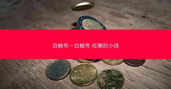 白鲢传—白鲢传 吃粥的小孩 白鲢传—白鲢传 吃粥的小孩