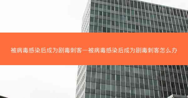 被病毒感染后成为剧毒刺客—被病毒感染后成为剧毒刺客怎么办