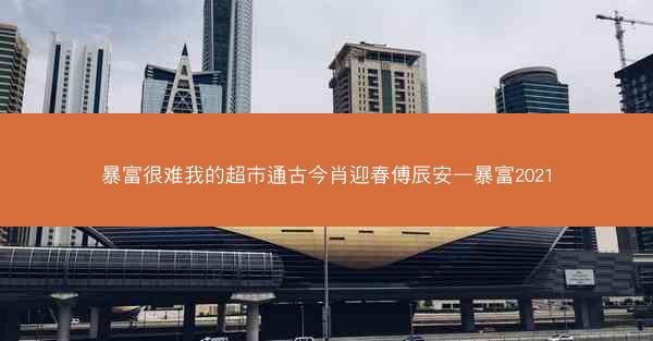 暴富很难我的超市通古今肖迎春傅辰安—暴富2021