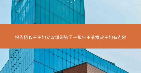 报告摄政王王妃又双缀缀逃了—报告王爷摄政王妃有点邪