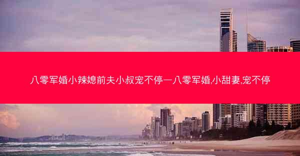 八零军婚小辣媳前夫小叔宠不停—八零军婚,小甜妻,宠不停 八零军婚小辣媳前夫小叔宠不停—八零军婚,小甜妻,宠不停