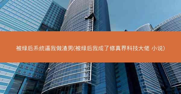 被绿后系统逼我做渣男(被绿后我成了修真界科技大佬 小说) 被绿后系统逼我做渣男(被绿后我成了修真界科技大佬 小说)