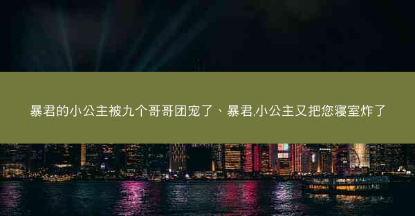 暴君的小公主被九个哥哥团宠了、暴君,小公主又把您寝室炸了