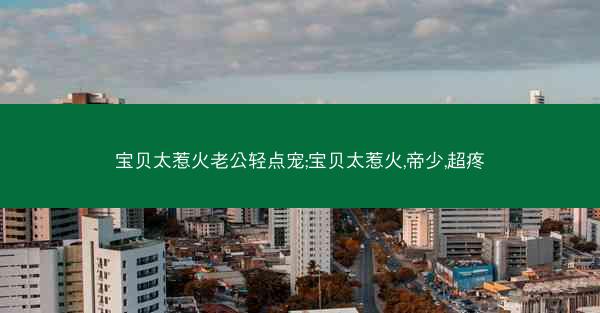 宝贝太惹火老公轻点宠;宝贝太惹火,帝少,超疼