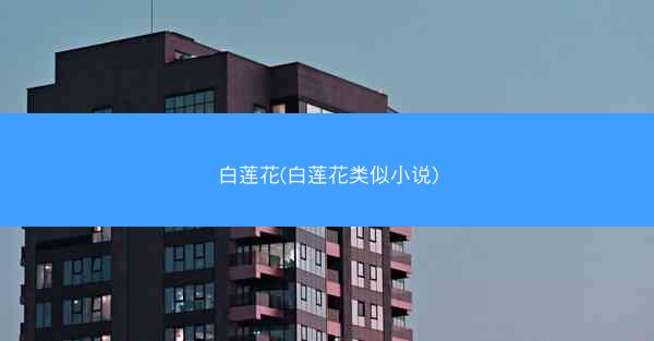 白莲花(白莲花类似小说)
