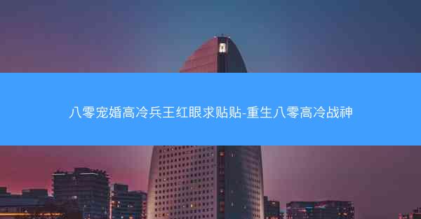 八零宠婚高冷兵王红眼求贴贴-重生八零高冷战神 八零宠婚高冷兵王红眼求贴贴-重生八零高冷战神