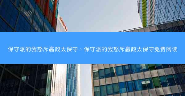 保守派的我怒斥嬴政太保守、保守派的我怒斥嬴政太保守免费阅读
