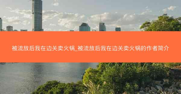 被流放后我在边关卖火锅_被流放后我在边关卖火锅的作者简介