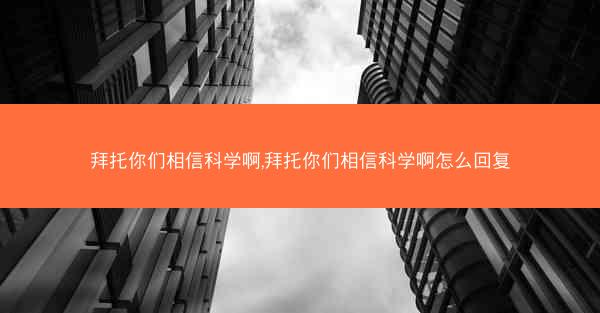 拜托你们相信科学啊,拜托你们相信科学啊怎么回复