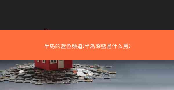 半岛的蓝色频道(半岛深蓝是什么房) 半岛的蓝色频道(半岛深蓝是什么房)