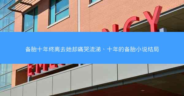 备胎十年终离去她却痛哭流涕、十年的备胎小说结局