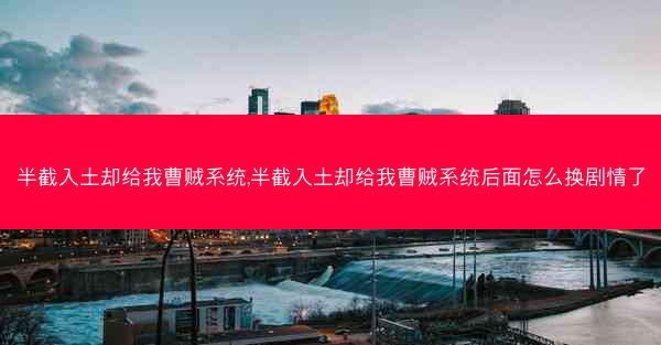 半截入土却给我曹贼系统,半截入土却给我曹贼系统后面怎么换剧情了