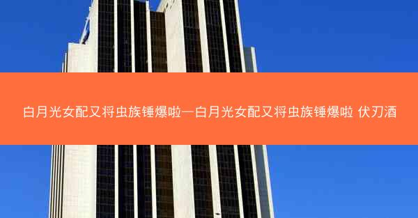 白月光女配又将虫族锤爆啦—白月光女配又将虫族锤爆啦 伏刃酒