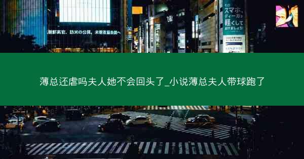薄总还虐吗夫人她不会回头了_小说薄总夫人带球跑了