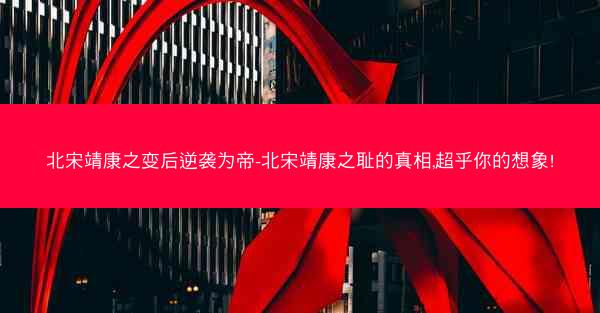北宋靖康之变后逆袭为帝-北宋靖康之耻的真相,超乎你的想象!