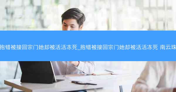 抱错被接回宗门她却被活活冻死_抱错被接回宗门她却被活活冻死 南云珠