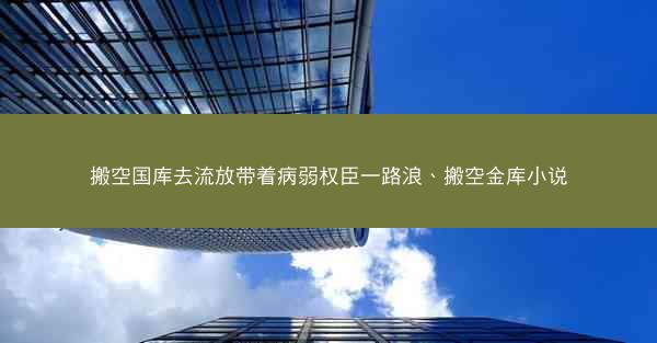搬空国库去流放带着病弱权臣一路浪、搬空金库小说 搬空国库去流放带着病弱权臣一路浪、搬空金库小说