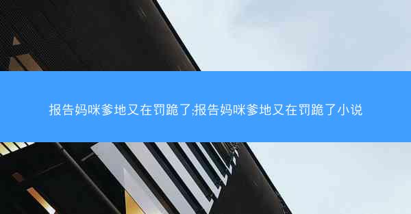 报告妈咪爹地又在罚跪了;报告妈咪爹地又在罚跪了小说