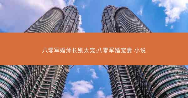 八零军婚师长别太宠;八零军婚宠妻 小说