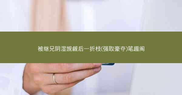 被继兄阴湿觊觎后—折枝(强取豪夺)笔趣阁