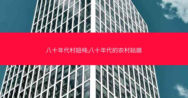 八十年代村妞纯;八十年代的农村姑娘