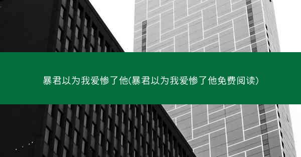 暴君以为我爱惨了他(暴君以为我爱惨了他免费阅读)
