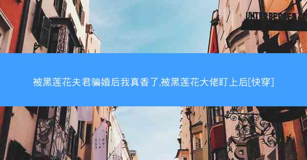 被黑莲花夫君骗婚后我真香了,被黑莲花大佬盯上后[快穿]