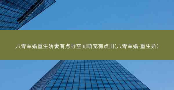 八零军婚重生娇妻有点野空间萌宠有点田(八零军婚-重生娇)