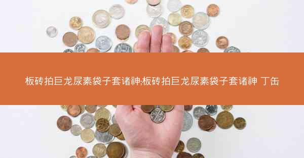 板砖拍巨龙尿素袋子套诸神;板砖拍巨龙尿素袋子套诸神 丁缶 板砖拍巨龙尿素袋子套诸神;板砖拍巨龙尿素袋子套诸神 丁缶
