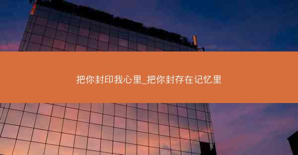 把你封印我心里_把你封存在记忆里