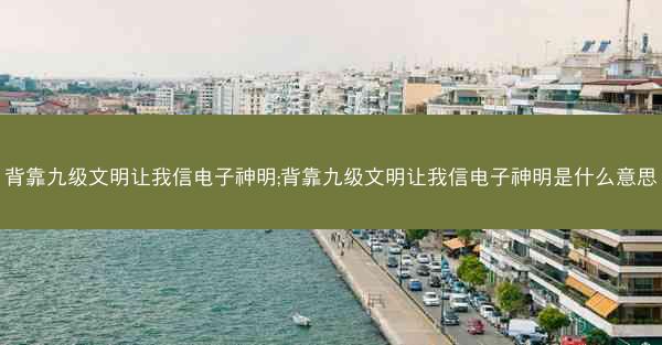 背靠九级文明让我信电子神明;背靠九级文明让我信电子神明是什么意思