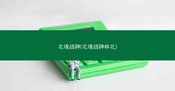 北境战神(北境战神林北)