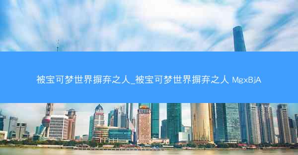 被宝可梦世界摒弃之人_被宝可梦世界摒弃之人 MgxBjA