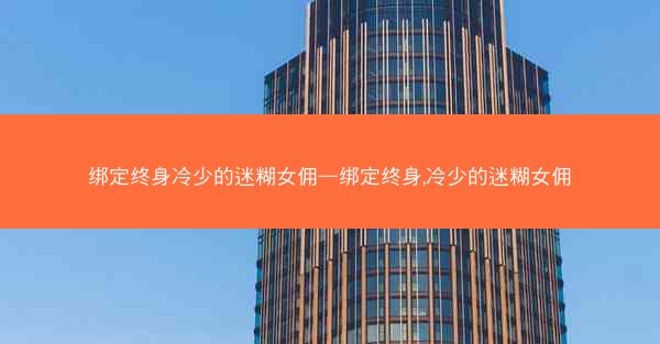 绑定终身冷少的迷糊女佣—绑定终身,冷少的迷糊女佣
