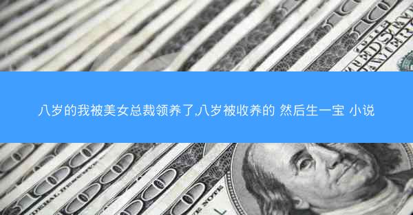 八岁的我被美女总裁领养了,八岁被收养的 然后生一宝 小说