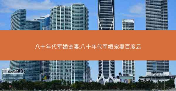 八十年代军婚宠妻;八十年代军婚宠妻百度云 八十年代军婚宠妻;八十年代军婚宠妻百度云