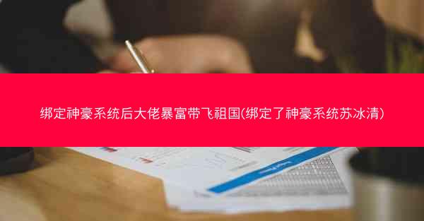 绑定神豪系统后大佬暴富带飞祖国(绑定了神豪系统苏冰清)