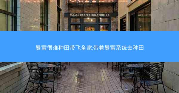 暴富很难种田带飞全家;带着暴富系统去种田 暴富很难种田带飞全家;带着暴富系统去种田
