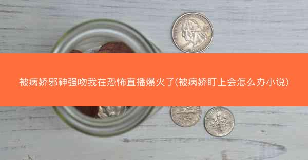 被病娇邪神强吻我在恐怖直播爆火了(被病娇盯上会怎么办小说)
